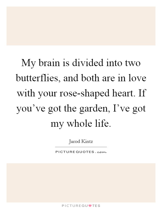 My brain is divided into two butterflies, and both are in love with your rose-shaped heart. If you've got the garden, I've got my whole life. Picture Quote #1