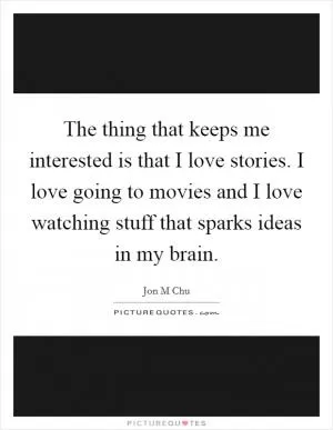 The thing that keeps me interested is that I love stories. I love going to movies and I love watching stuff that sparks ideas in my brain Picture Quote #1