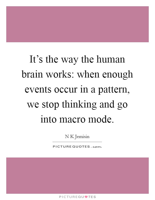 It's the way the human brain works: when enough events occur in a pattern, we stop thinking and go into macro mode. Picture Quote #1