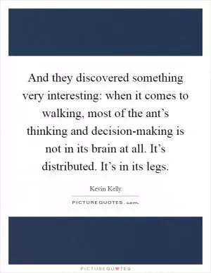 And they discovered something very interesting: when it comes to walking, most of the ant’s thinking and decision-making is not in its brain at all. It’s distributed. It’s in its legs Picture Quote #1