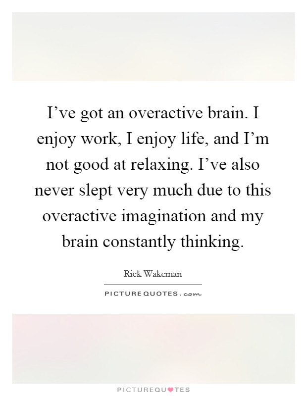 I've got an overactive brain. I enjoy work, I enjoy life, and I'm not good at relaxing. I've also never slept very much due to this overactive imagination and my brain constantly thinking. Picture Quote #1
