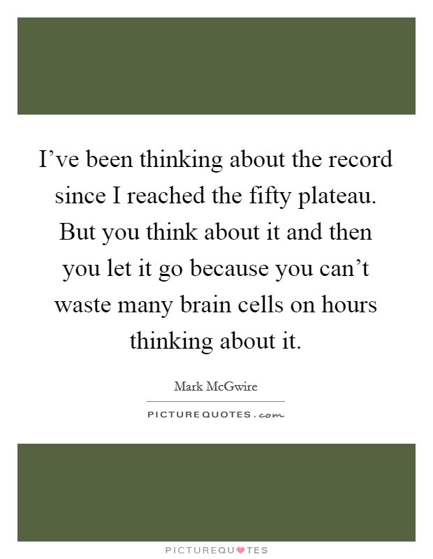 I've been thinking about the record since I reached the fifty plateau. But you think about it and then you let it go because you can't waste many brain cells on hours thinking about it. Picture Quote #1