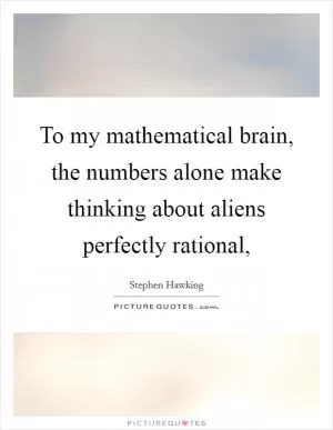 To my mathematical brain, the numbers alone make thinking about aliens perfectly rational, Picture Quote #1