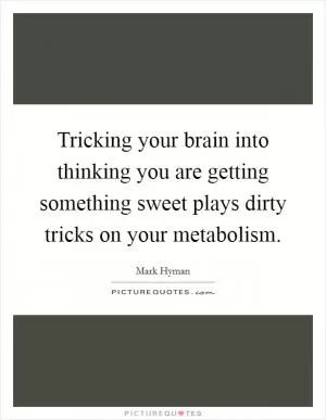 Tricking your brain into thinking you are getting something sweet plays dirty tricks on your metabolism Picture Quote #1