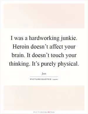 I was a hardworking junkie. Heroin doesn’t affect your brain. It doesn’t touch your thinking. It’s purely physical Picture Quote #1