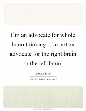 I’m an advocate for whole brain thinking. I’m not an advocate for the right brain or the left brain Picture Quote #1