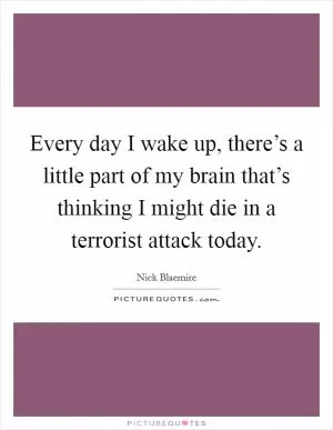 Every day I wake up, there’s a little part of my brain that’s thinking I might die in a terrorist attack today Picture Quote #1