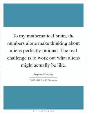 To my mathematical brain, the numbers alone make thinking about aliens perfectly rational. The real challenge is to work out what aliens might actually be like Picture Quote #1