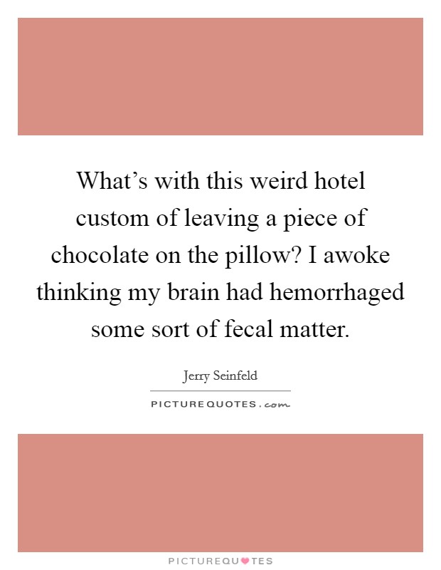 What's with this weird hotel custom of leaving a piece of chocolate on the pillow? I awoke thinking my brain had hemorrhaged some sort of fecal matter. Picture Quote #1