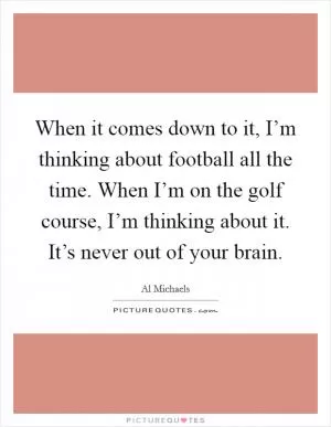 When it comes down to it, I’m thinking about football all the time. When I’m on the golf course, I’m thinking about it. It’s never out of your brain Picture Quote #1