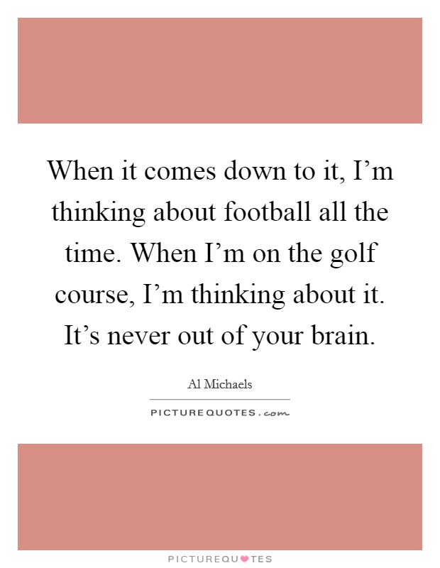 When it comes down to it, I'm thinking about football all the time. When I'm on the golf course, I'm thinking about it. It's never out of your brain. Picture Quote #1