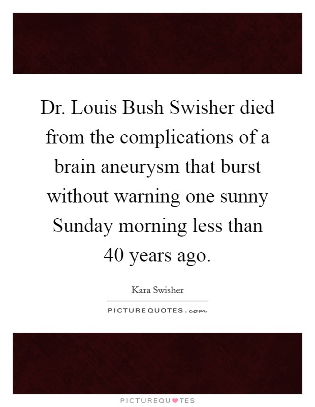 Dr. Louis Bush Swisher died from the complications of a brain aneurysm that burst without warning one sunny Sunday morning less than 40 years ago. Picture Quote #1