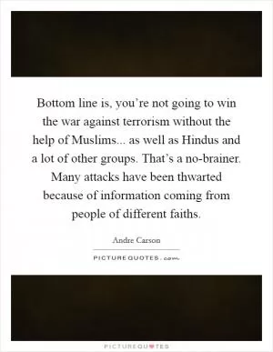 Bottom line is, you’re not going to win the war against terrorism without the help of Muslims... as well as Hindus and a lot of other groups. That’s a no-brainer. Many attacks have been thwarted because of information coming from people of different faiths Picture Quote #1