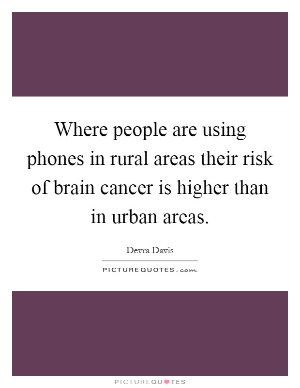 Where people are using phones in rural areas their risk of brain cancer is higher than in urban areas. Picture Quote #1