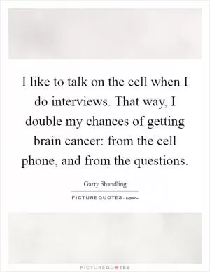I like to talk on the cell when I do interviews. That way, I double my chances of getting brain cancer: from the cell phone, and from the questions Picture Quote #1