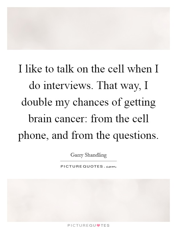 I like to talk on the cell when I do interviews. That way, I double my chances of getting brain cancer: from the cell phone, and from the questions. Picture Quote #1
