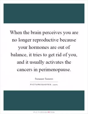 When the brain perceives you are no longer reproductive because your hormones are out of balance, it tries to get rid of you, and it usually activates the cancers in perimenopause Picture Quote #1