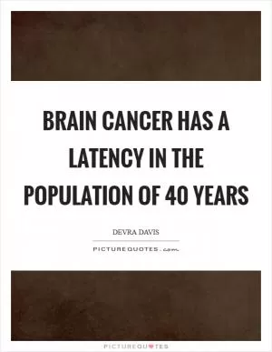 Brain cancer has a latency in the population of 40 years Picture Quote #1