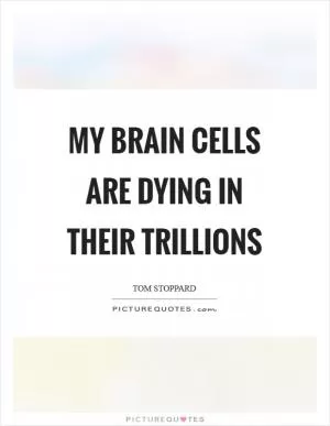 My brain cells are dying in their trillions Picture Quote #1