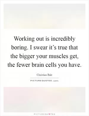 Working out is incredibly boring. I swear it’s true that the bigger your muscles get, the fewer brain cells you have Picture Quote #1
