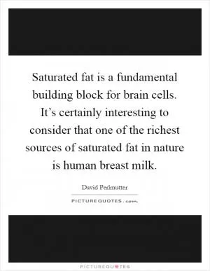 Saturated fat is a fundamental building block for brain cells. It’s certainly interesting to consider that one of the richest sources of saturated fat in nature is human breast milk Picture Quote #1