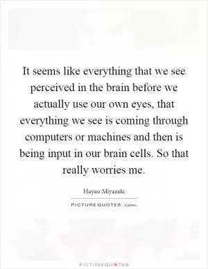 It seems like everything that we see perceived in the brain before we actually use our own eyes, that everything we see is coming through computers or machines and then is being input in our brain cells. So that really worries me Picture Quote #1