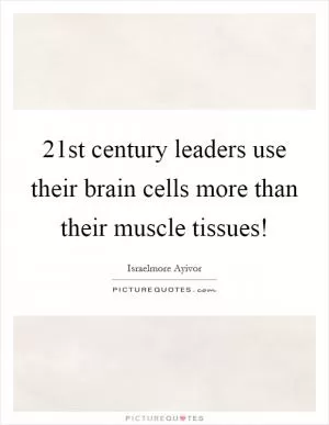 21st century leaders use their brain cells more than their muscle tissues! Picture Quote #1