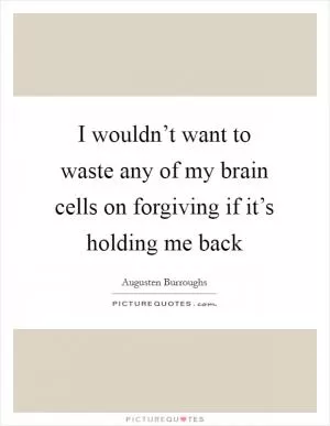 I wouldn’t want to waste any of my brain cells on forgiving if it’s holding me back Picture Quote #1