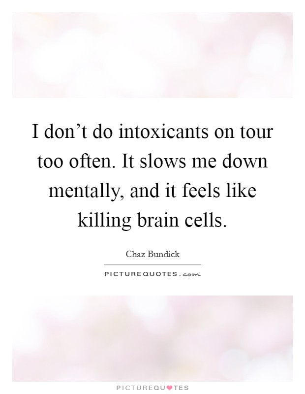 I don't do intoxicants on tour too often. It slows me down mentally, and it feels like killing brain cells. Picture Quote #1