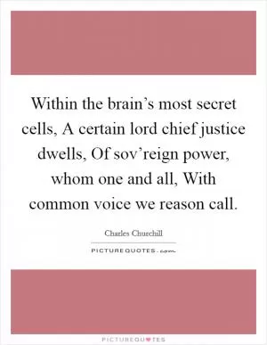 Within the brain’s most secret cells, A certain lord chief justice dwells, Of sov’reign power, whom one and all, With common voice we reason call Picture Quote #1