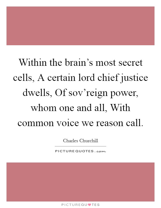 Within the brain's most secret cells, A certain lord chief justice dwells, Of sov'reign power, whom one and all, With common voice we reason call. Picture Quote #1