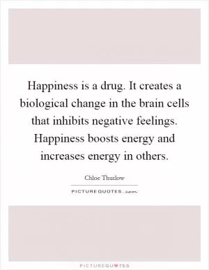 Happiness is a drug. It creates a biological change in the brain cells that inhibits negative feelings. Happiness boosts energy and increases energy in others Picture Quote #1