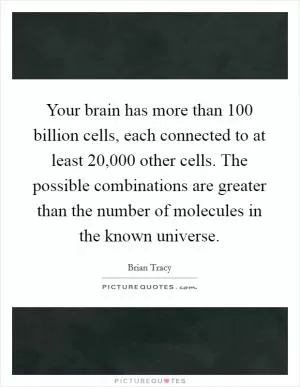 Your brain has more than 100 billion cells, each connected to at least 20,000 other cells. The possible combinations are greater than the number of molecules in the known universe Picture Quote #1