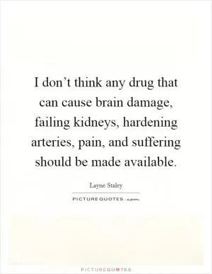 I don’t think any drug that can cause brain damage, failing kidneys, hardening arteries, pain, and suffering should be made available Picture Quote #1
