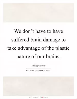 We don’t have to have suffered brain damage to take advantage of the plastic nature of our brains Picture Quote #1