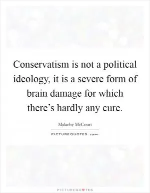 Conservatism is not a political ideology, it is a severe form of brain damage for which there’s hardly any cure Picture Quote #1