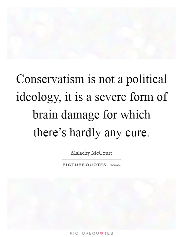 Conservatism is not a political ideology, it is a severe form of brain damage for which there's hardly any cure. Picture Quote #1