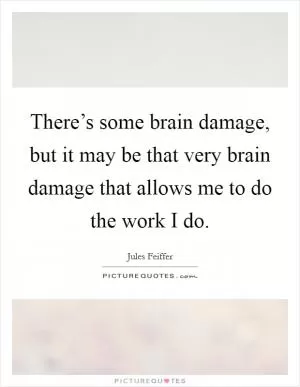 There’s some brain damage, but it may be that very brain damage that allows me to do the work I do Picture Quote #1