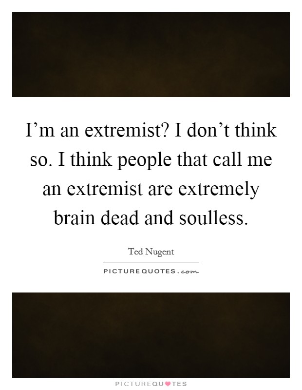 I'm an extremist? I don't think so. I think people that call me an extremist are extremely brain dead and soulless. Picture Quote #1