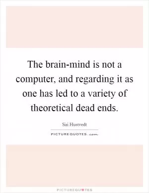 The brain-mind is not a computer, and regarding it as one has led to a variety of theoretical dead ends Picture Quote #1