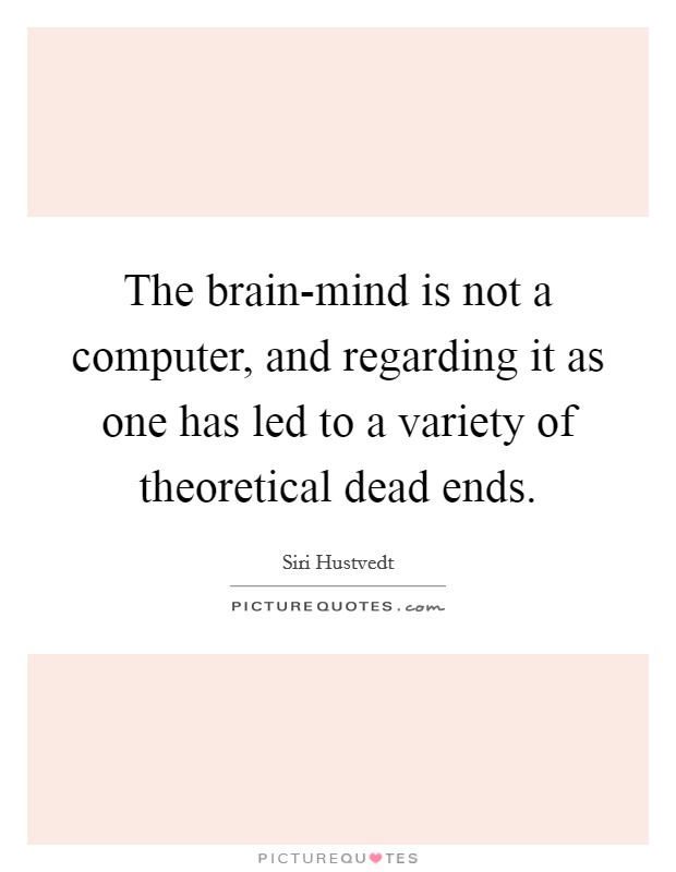The brain-mind is not a computer, and regarding it as one has led to a variety of theoretical dead ends. Picture Quote #1