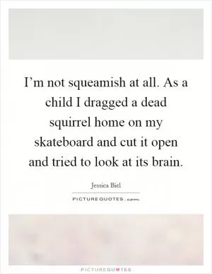 I’m not squeamish at all. As a child I dragged a dead squirrel home on my skateboard and cut it open and tried to look at its brain Picture Quote #1