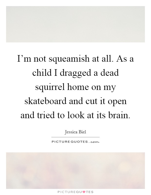 I'm not squeamish at all. As a child I dragged a dead squirrel home on my skateboard and cut it open and tried to look at its brain. Picture Quote #1
