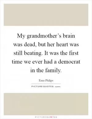 My grandmother’s brain was dead, but her heart was still beating. It was the first time we ever had a democrat in the family Picture Quote #1