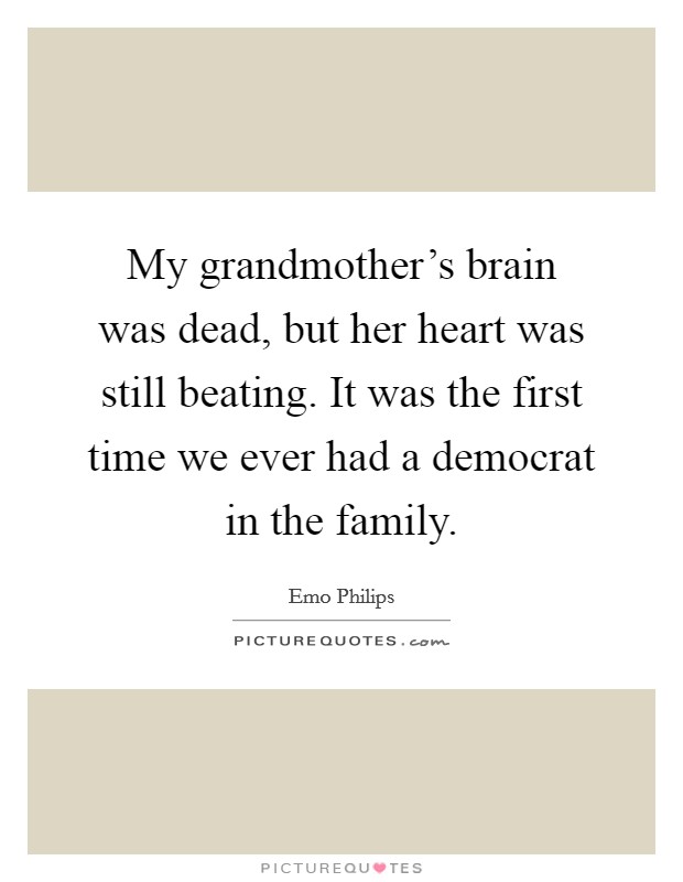 My grandmother's brain was dead, but her heart was still beating. It was the first time we ever had a democrat in the family. Picture Quote #1