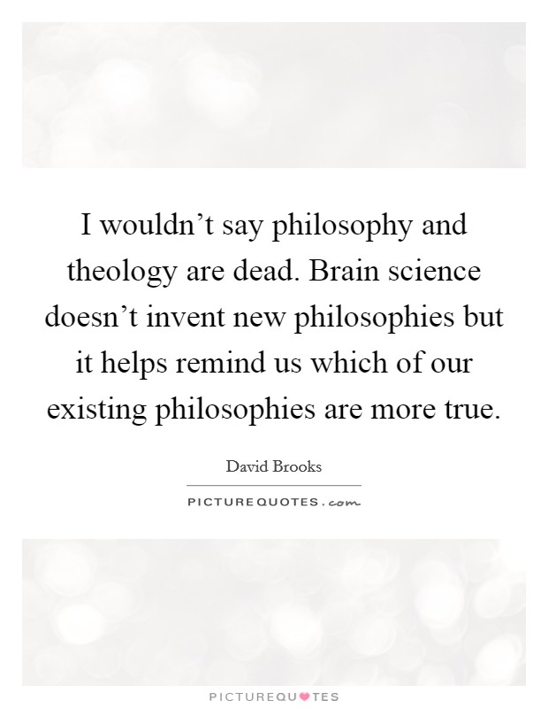 I wouldn't say philosophy and theology are dead. Brain science doesn't invent new philosophies but it helps remind us which of our existing philosophies are more true. Picture Quote #1