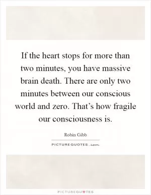 If the heart stops for more than two minutes, you have massive brain death. There are only two minutes between our conscious world and zero. That’s how fragile our consciousness is Picture Quote #1