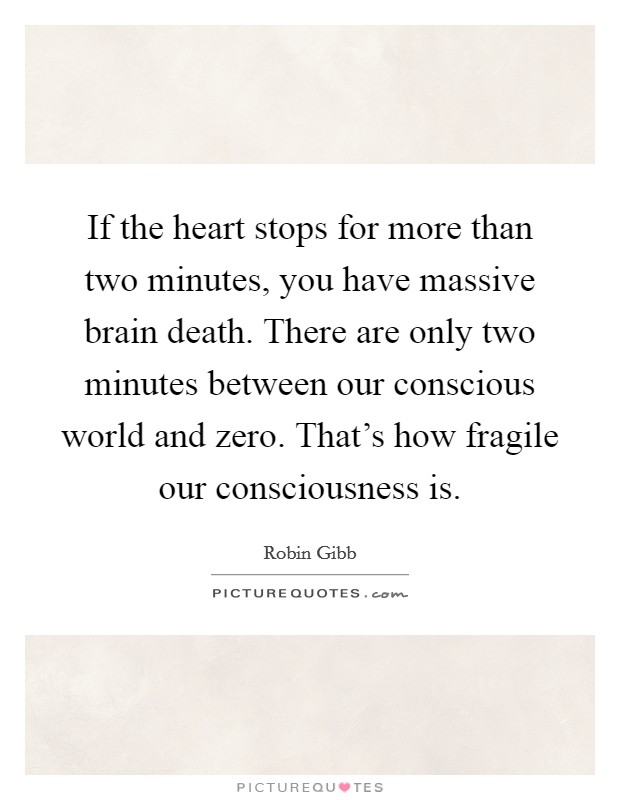 If the heart stops for more than two minutes, you have massive brain death. There are only two minutes between our conscious world and zero. That's how fragile our consciousness is. Picture Quote #1