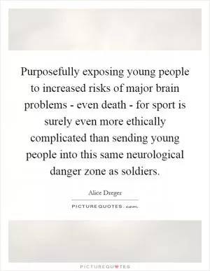 Purposefully exposing young people to increased risks of major brain problems - even death - for sport is surely even more ethically complicated than sending young people into this same neurological danger zone as soldiers Picture Quote #1