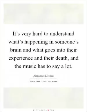 It’s very hard to understand what’s happening in someone’s brain and what goes into their experience and their death, and the music has to say a lot Picture Quote #1